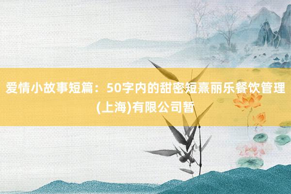 爱情小故事短篇：50字内的甜密短熹丽乐餐饮管理(上海)有限公司暂