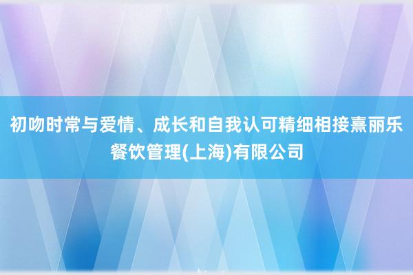 初吻时常与爱情、成长和自我认可精细相接熹丽乐餐饮管理(上海)有限公司