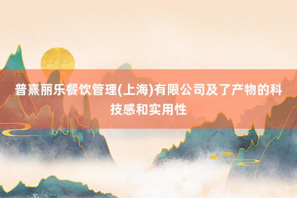 普熹丽乐餐饮管理(上海)有限公司及了产物的科技感和实用性