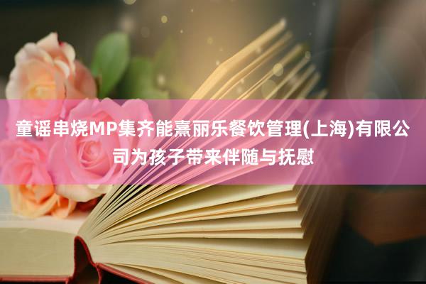 童谣串烧MP集齐能熹丽乐餐饮管理(上海)有限公司为孩子带来伴随与抚慰
